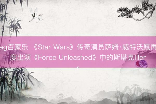 ag百家乐 《Star Wars》传奇演员萨姆·威特沃愿再度出演《Force Unleashed》中的斯塔克iller